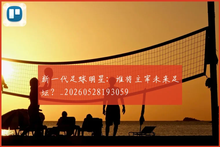 新一代足球明星:谁将主宰未来足坛?_20260528193059