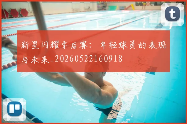 新星闪耀季后赛:年轻球员的表现与未来_20260522160918
